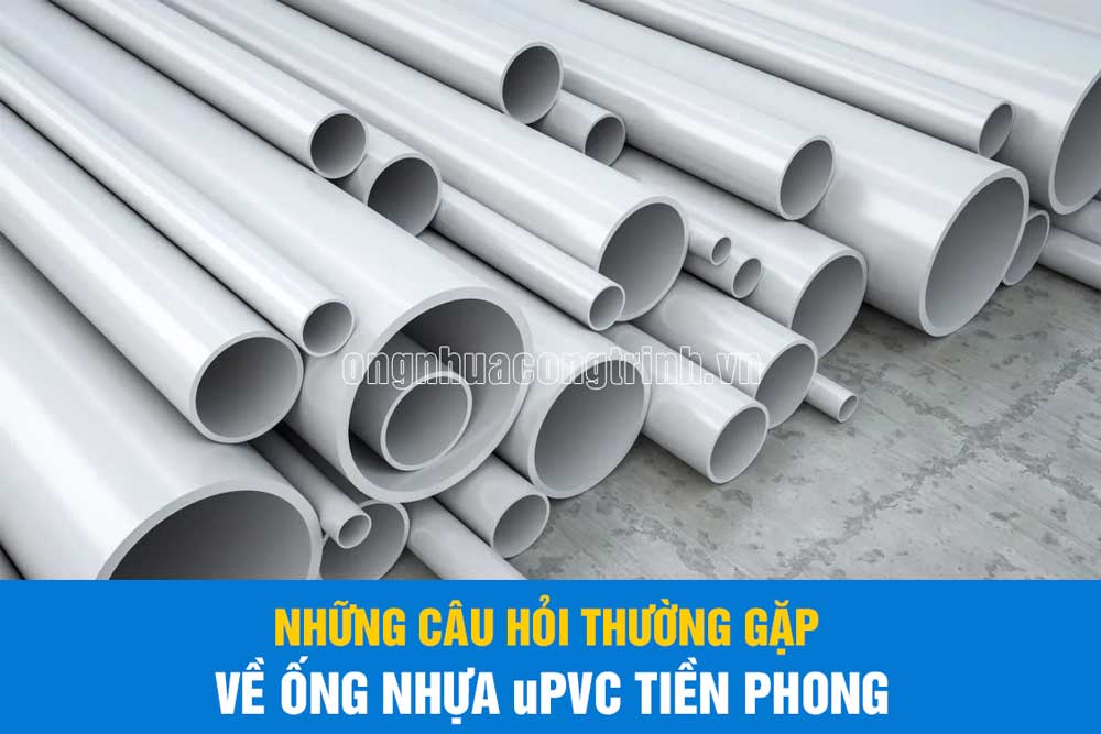 Những câu hỏi thường gặp về ống nhựa uPVC Tiền Phong