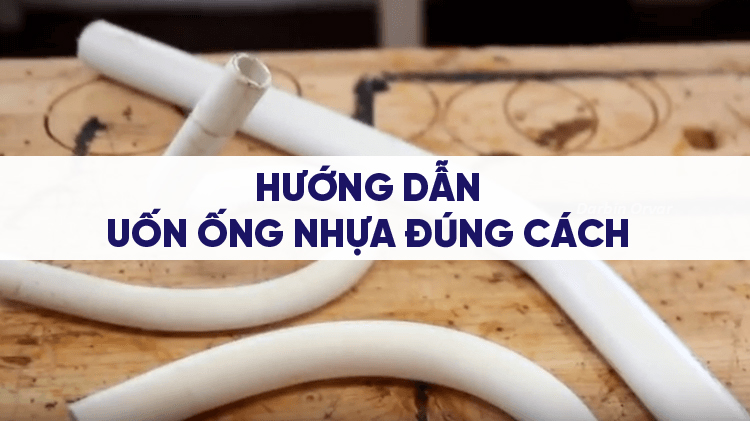 Hướng dẫn uốn ống nhựa đúng cách